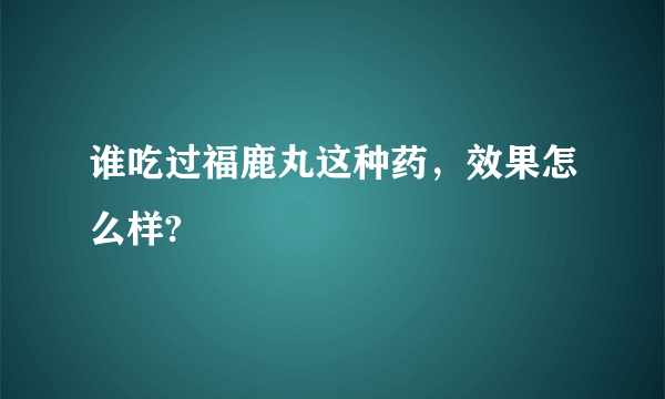 谁吃过福鹿丸这种药，效果怎么样?