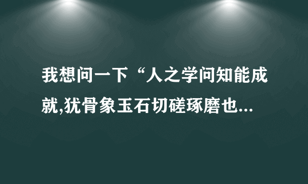 我想问一下“人之学问知能成就,犹骨象玉石切磋琢磨也”的下一句是什么?