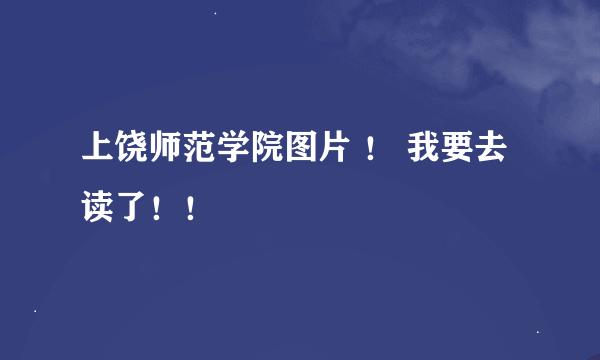 上饶师范学院图片 ！ 我要去读了！！