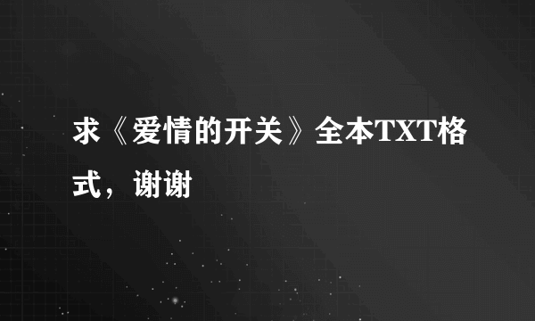 求《爱情的开关》全本TXT格式，谢谢