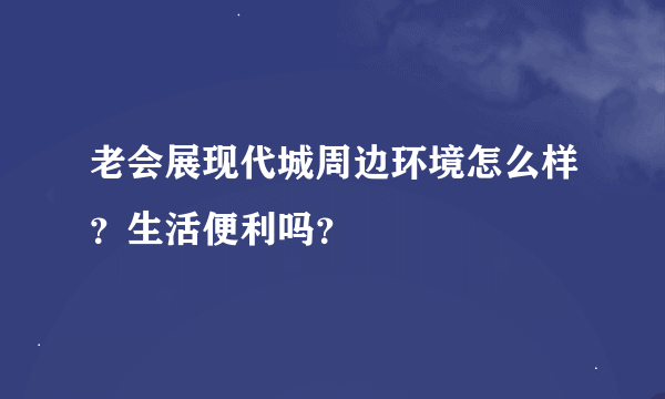 老会展现代城周边环境怎么样？生活便利吗？