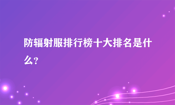 防辐射服排行榜十大排名是什么？