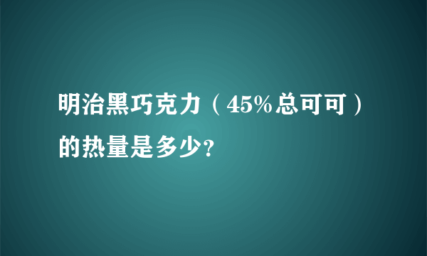 明治黑巧克力（45%总可可）的热量是多少？