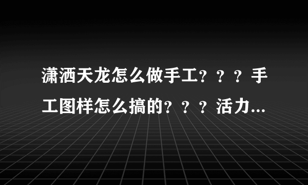 潇洒天龙怎么做手工？？？手工图样怎么搞的？？？活力怎么提升？？？刚玩不太懂。