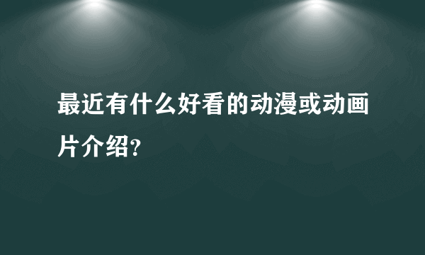 最近有什么好看的动漫或动画片介绍？