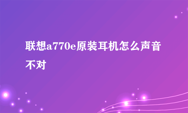 联想a770e原装耳机怎么声音不对