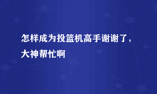 怎样成为投篮机高手谢谢了，大神帮忙啊