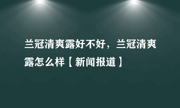 兰冠清爽露好不好，兰冠清爽露怎么样【新闻报道】