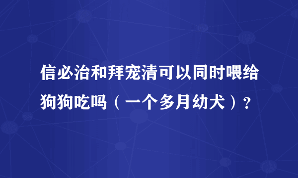 信必治和拜宠清可以同时喂给狗狗吃吗（一个多月幼犬）？