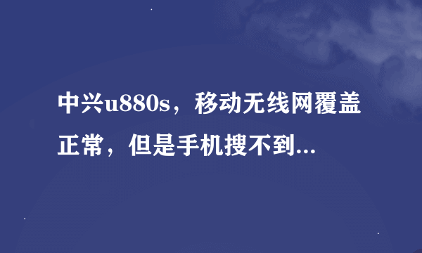 中兴u880s，移动无线网覆盖正常，但是手机搜不到移动的无线网信号。不知道什么原因。