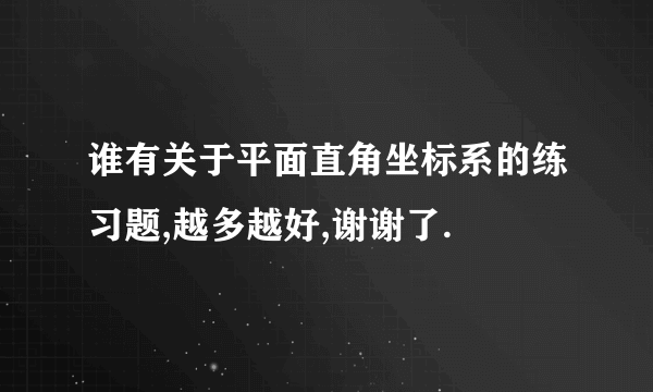 谁有关于平面直角坐标系的练习题,越多越好,谢谢了.