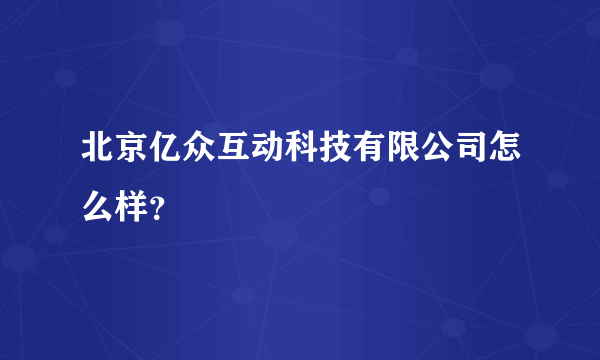 北京亿众互动科技有限公司怎么样？