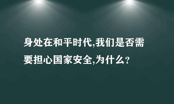 身处在和平时代,我们是否需要担心国家安全,为什么？