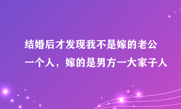 结婚后才发现我不是嫁的老公一个人，嫁的是男方一大家子人