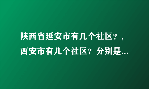 陕西省延安市有几个社区？,西安市有几个社区？分别是哪几个？谢谢啦~