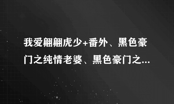 我爱翩翩虎少+番外、黑色豪门之纯情老婆、黑色豪门之我的王子老公TXT