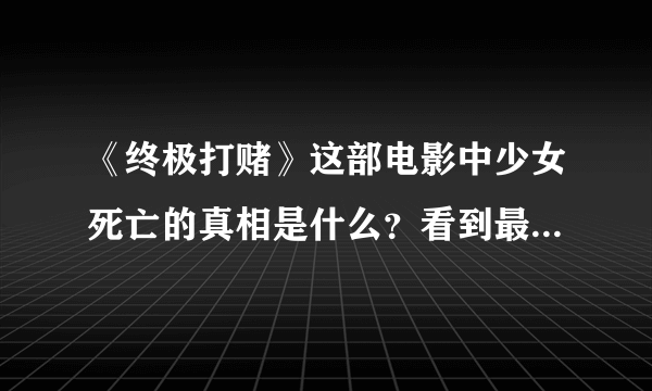 《终极打赌》这部电影中少女死亡的真相是什么？看到最后没看懂，请高手解答