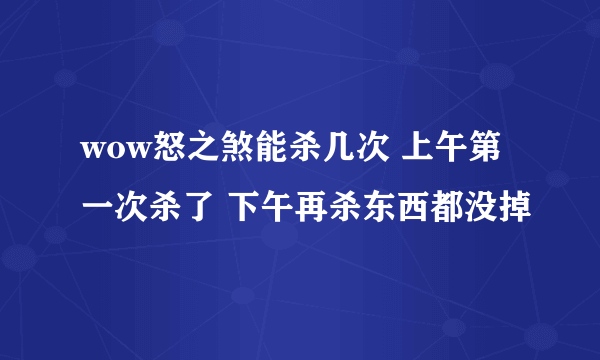 wow怒之煞能杀几次 上午第一次杀了 下午再杀东西都没掉