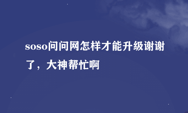 soso问问网怎样才能升级谢谢了，大神帮忙啊