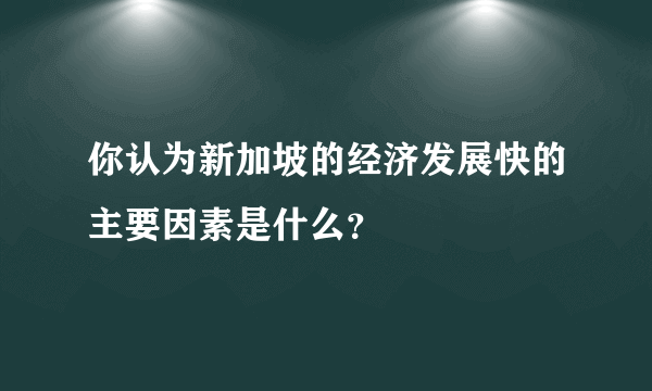 你认为新加坡的经济发展快的主要因素是什么？