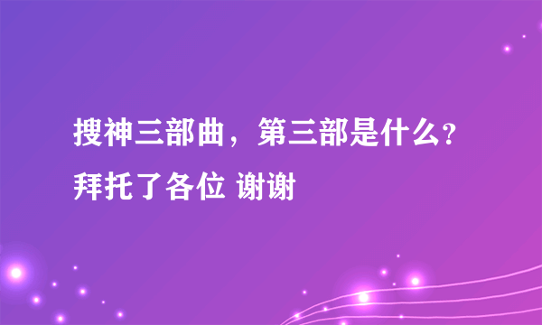 搜神三部曲，第三部是什么？拜托了各位 谢谢