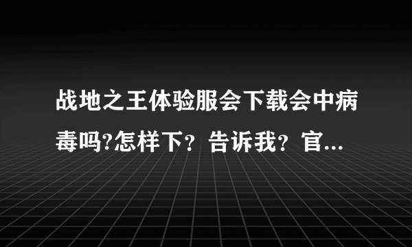 战地之王体验服会下载会中病毒吗?怎样下？告诉我？官网会中病毒吗？教我下.我给财富