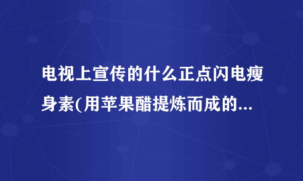 电视上宣传的什么正点闪电瘦身素(用苹果醋提炼而成的)管用么?