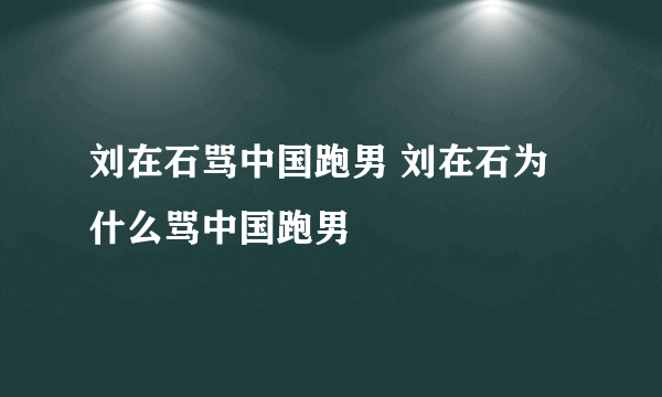 刘在石骂中国跑男 刘在石为什么骂中国跑男