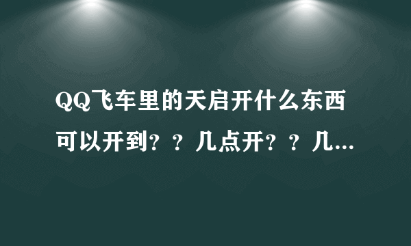 QQ飞车里的天启开什么东西可以开到？？几点开？？几率有多少？？