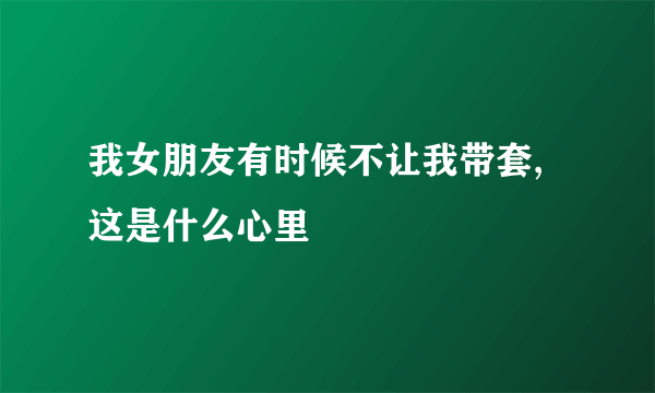 我女朋友有时候不让我带套,这是什么心里