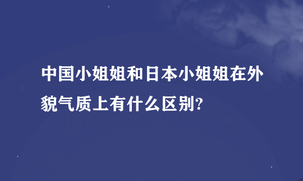 中国小姐姐和日本小姐姐在外貌气质上有什么区别?