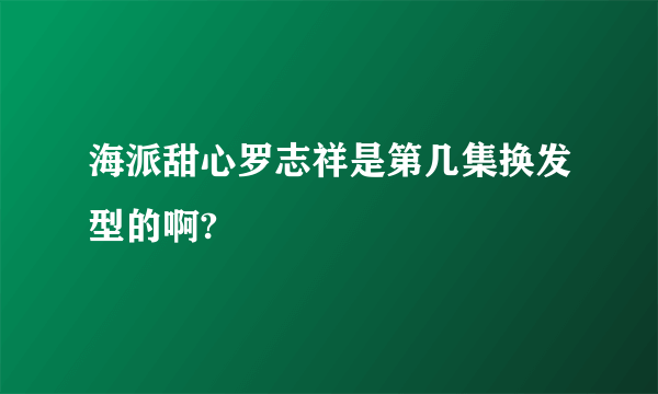 海派甜心罗志祥是第几集换发型的啊?