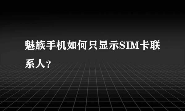 魅族手机如何只显示SIM卡联系人？