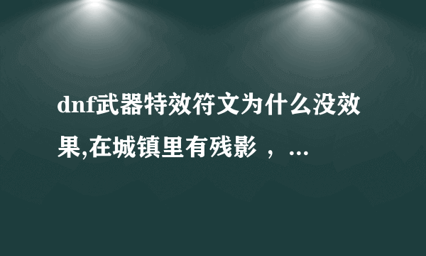 dnf武器特效符文为什么没效果,在城镇里有残影 ，在副本里没有桃花特效啊