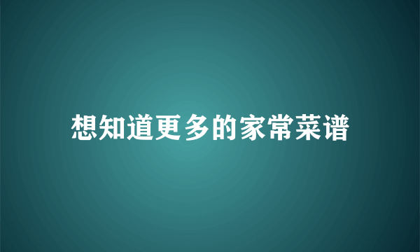 想知道更多的家常菜谱