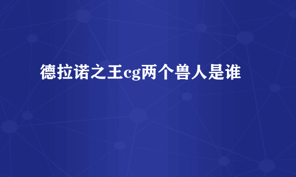 德拉诺之王cg两个兽人是谁