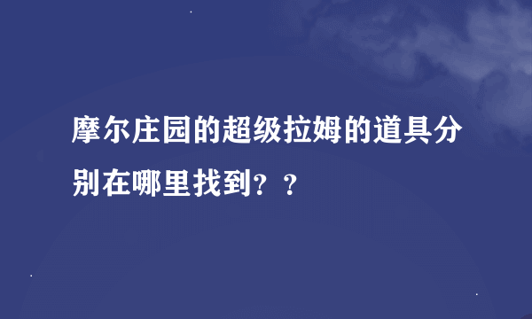 摩尔庄园的超级拉姆的道具分别在哪里找到？？