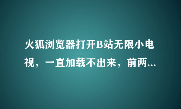 火狐浏览器打开B站无限小电视，一直加载不出来，前两天还好的，换了IE浏览器可以，有什么解决办法