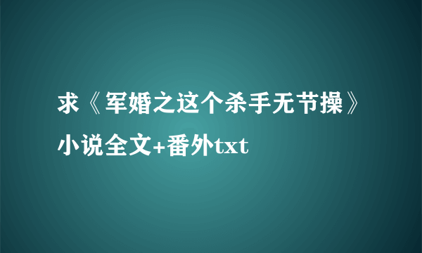 求《军婚之这个杀手无节操》小说全文+番外txt