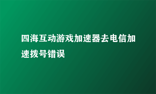 四海互动游戏加速器去电信加速拨号错误