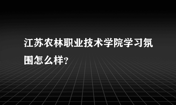 江苏农林职业技术学院学习氛围怎么样？