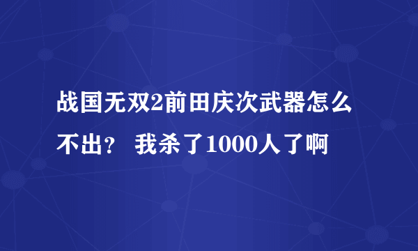 战国无双2前田庆次武器怎么不出？ 我杀了1000人了啊