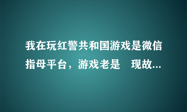 我在玩红警共和国游戏是微信指母平台，游戏老是岀现故障。断网，掉线。经常不稳定。也不通知。现在游戏全