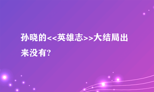 孙晓的<<英雄志>>大结局出来没有?