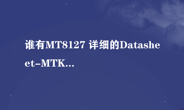 谁有MT8127 详细的Datasheet-MTK硬件资料