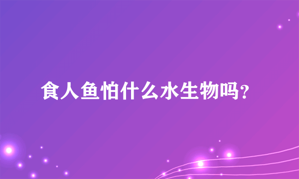 食人鱼怕什么水生物吗？