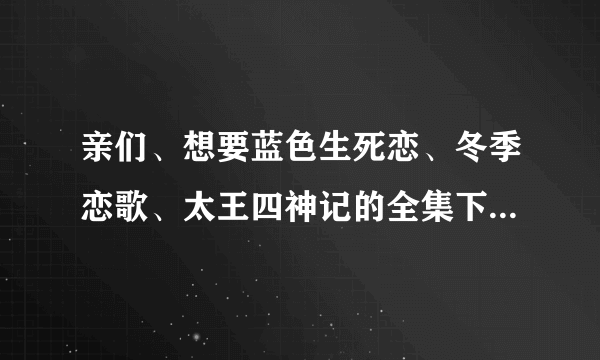 亲们、想要蓝色生死恋、冬季恋歌、太王四神记的全集下载资源。