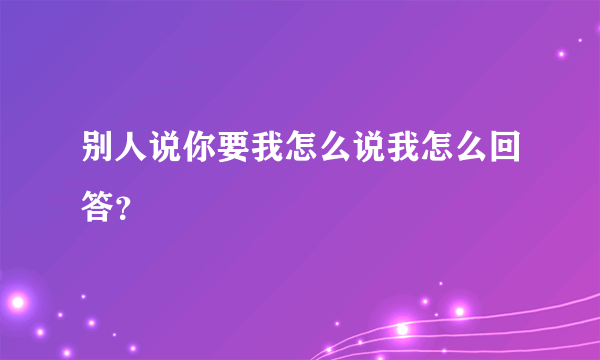 别人说你要我怎么说我怎么回答？