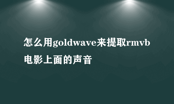 怎么用goldwave来提取rmvb电影上面的声音