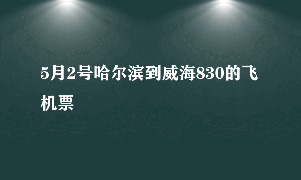 5月2号哈尔滨到威海830的飞机票